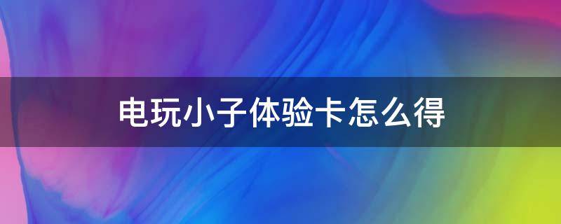 电玩小子体验卡怎么得 电玩小子体验卡哪里得