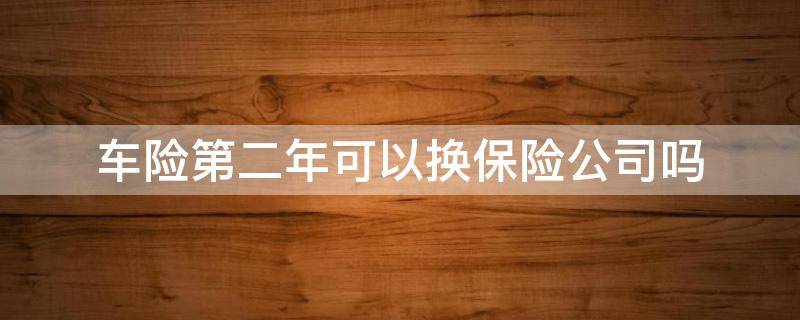 车险第二年可以换保险公司吗 车险第二年能换公司吗