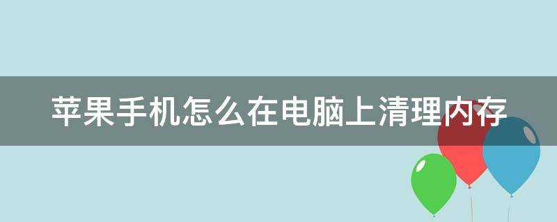 苹果手机怎么在电脑上清理内存（苹果手机怎么用电脑清理垃圾清理）