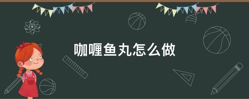 咖喱鱼丸怎么做 咖喱鱼丸怎么做入味