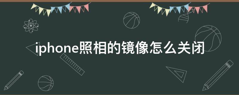 iphone照相的镜像怎么关闭（iPhone怎么关闭照片镜像）