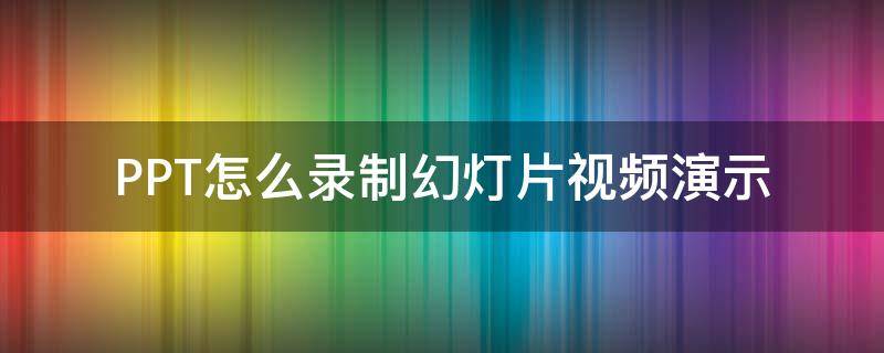 PPT怎么录制幻灯片视频演示 ppt2016怎么录制幻灯片演示