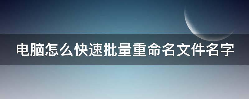 电脑怎么快速批量重命名文件名字（电脑如何批量重命名文件）