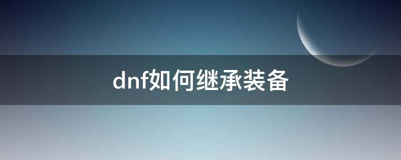 dnf如何继承装备（dnf如何继承装备的打造）