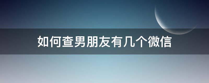 如何查男朋友有几个微信 怎么看男朋友有几个微信