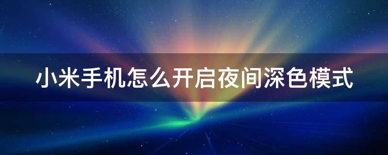 小米手机怎么开启夜间深色模式 小米手机怎么开启夜间深色模式拍照