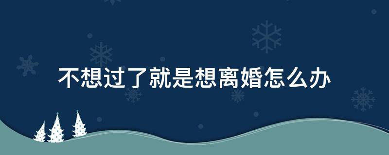 不想过了就是想离婚怎么办 我不想过了想离婚