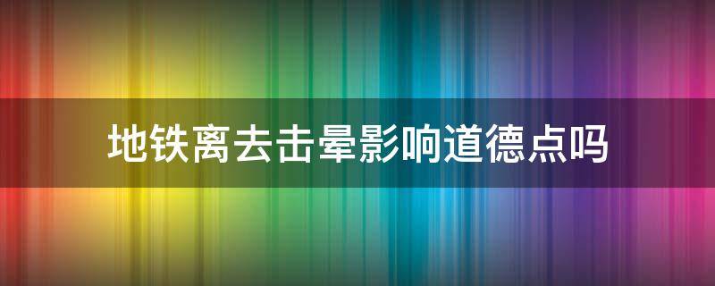 地铁离去击晕影响道德点吗（地铁离去击晕俘虏影响道德点么）