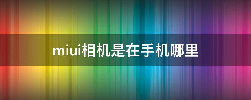 miui相机是在手机哪里 安卓手机miui相机在哪里