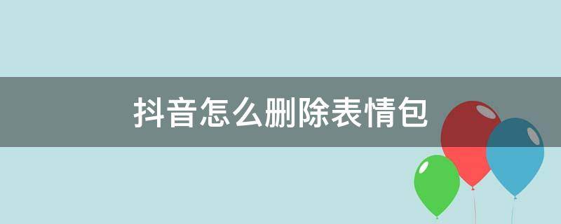 抖音怎么删除表情包 抖音怎么删除表情包 视频