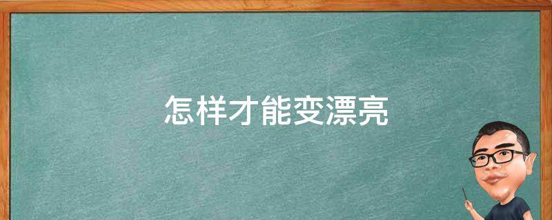 怎样才能变漂亮 想要变漂亮,怎样才能变漂亮