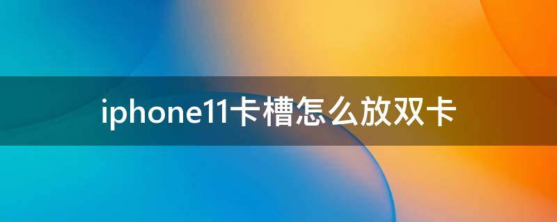 iphone11卡槽怎么放双卡（iphone11双卡卡槽在哪里）