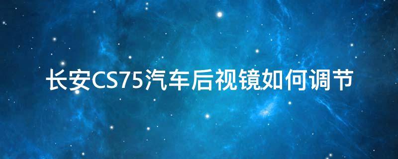 长安CS75汽车后视镜如何调节 长安cs75怎么调节后视镜