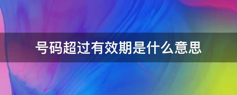 号码已超过有效期是什么意思 号码超过有效期是什么意思