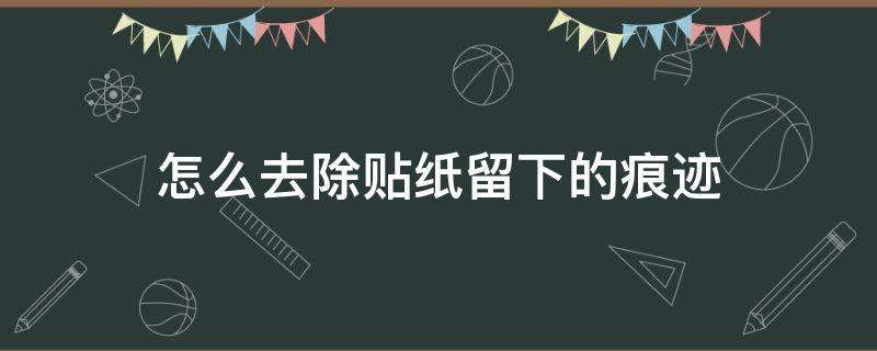 怎么去除贴纸留下的痕迹 怎样去除贴纸留下的痕迹