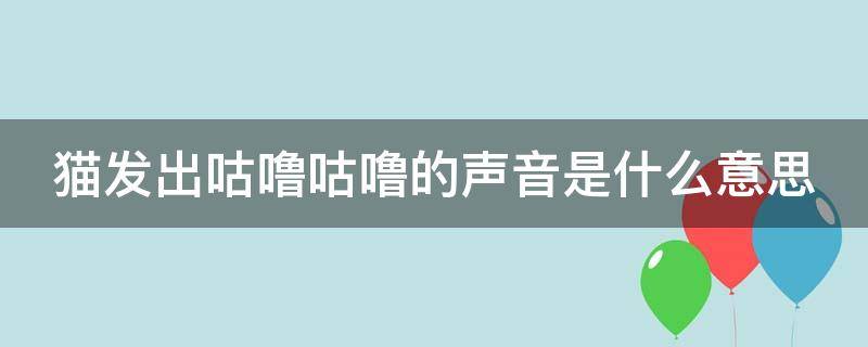 猫发出咕噜咕噜的声音是什么意思 猫发出咕噜咕噜的声音是什么意思 sf