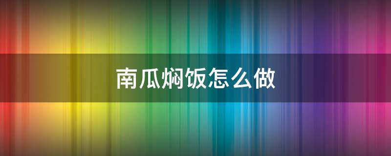 南瓜焖饭怎么做 焖南瓜饭的做法