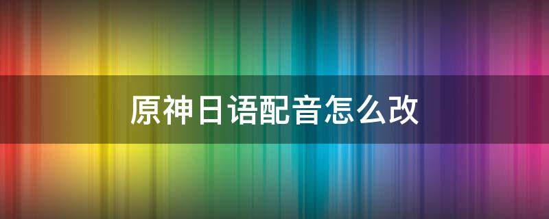 原神日语配音怎么改 原神日语版配音