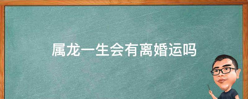 属龙一生会有离婚运吗 属龙的会离婚吗