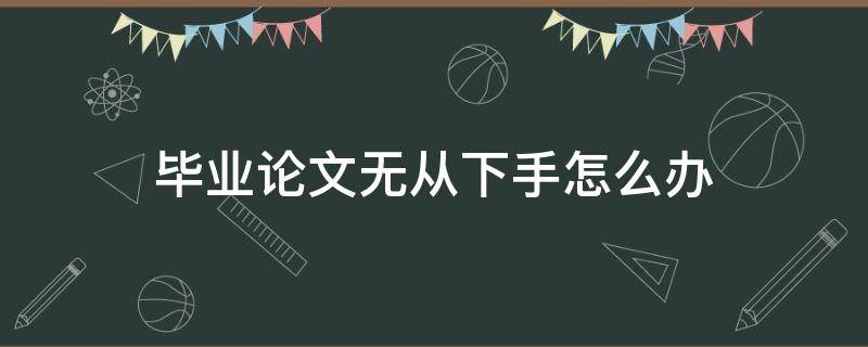 毕业论文无从下手怎么办 本科毕业论文如何下手