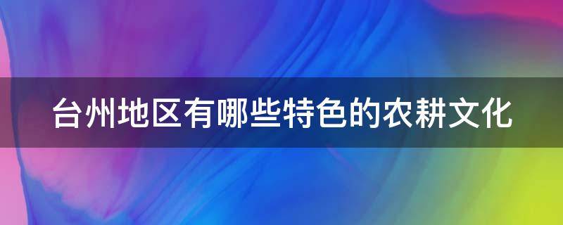 台州地区有哪些特色的农耕文化 台州地区有哪些特色的农耕文化遗产