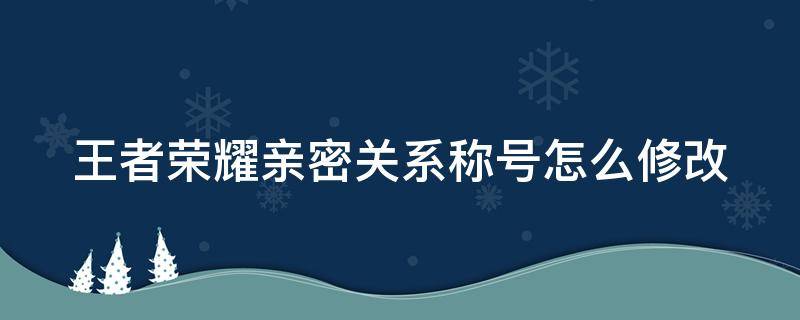 王者荣耀亲密关系称号怎么修改（王者荣耀亲密关系怎么更改称号）