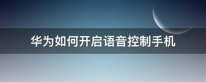 华为如何开启语音控制手机 华为手机怎么开启语音控制功能