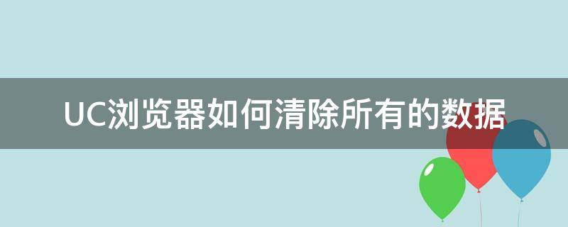 UC浏览器如何清除所有的数据 如何清除uc浏览器的全部数据