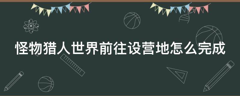 怪物猎人世界前往设营地怎么完成（怪物猎人世界前往设营地怎么做）