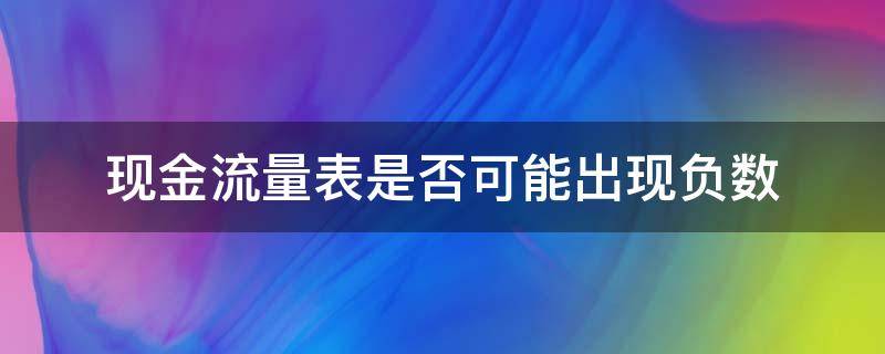 现金流量表是否可能出现负数 现金流量表中月底现金出现负数