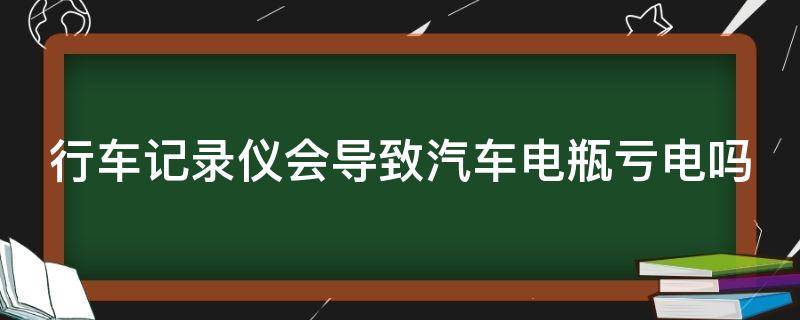 行车记录仪会导致汽车电瓶亏电吗 车停三天左右电瓶就没电了