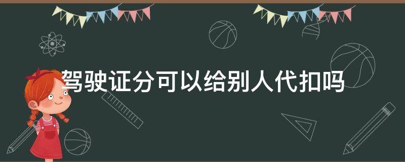 驾驶证分可以给别人代扣吗 驾驶证可以给别人代扣分吗?