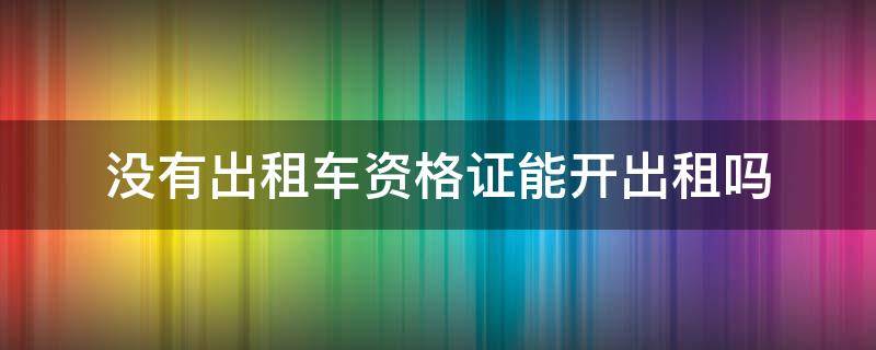 没出租车资格证开出租车 没有出租车资格证能开出租吗