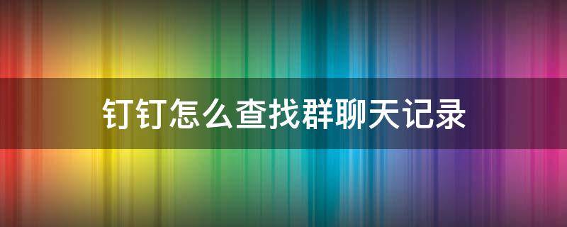 钉钉怎么查找群聊天记录 钉钉如何查找群聊天记录