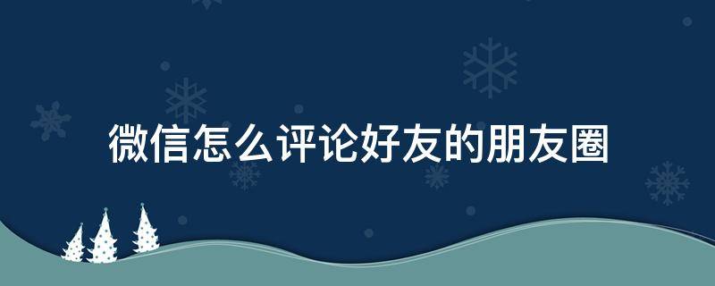 微信怎么评论好友的朋友圈（微信怎么评论自己的朋友圈）