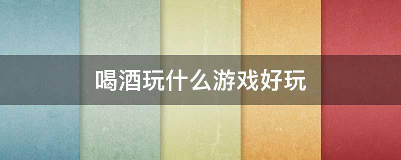 喝酒玩什么游戏好玩（喝酒玩什么游戏好玩开酒）