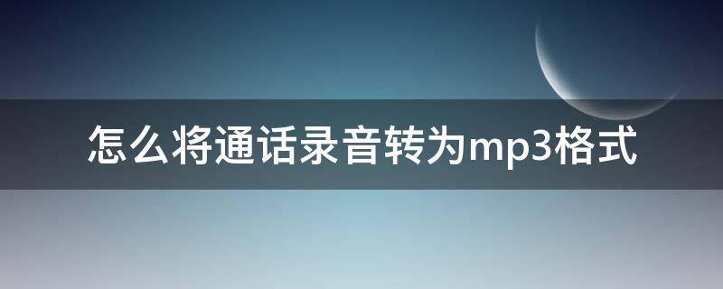 怎么将通话录音转为mp3格式 手机通话录音怎么转换成MP3格式