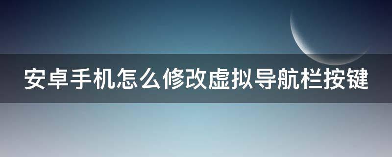 安卓手机怎么修改虚拟导航栏按键 安卓 虚拟导航栏