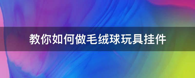 教你如何做毛绒球玩具挂件 怎么做毛线球挂件