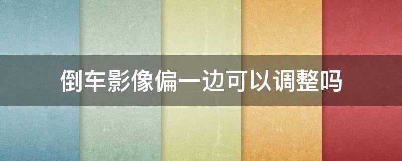 倒车影像偏一边可以调整吗 倒车影像偏了怎样调试?