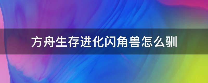 方舟生存进化闪角兽怎么驯（方舟生存进化闪角兽怎么驯服）