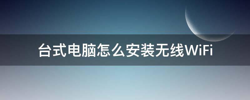 台式电脑怎么安装无线WiFi 台式电脑怎么安装无线网络连接