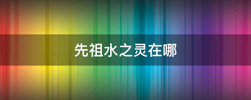 先祖水之灵在哪（先祖火之灵在哪里）