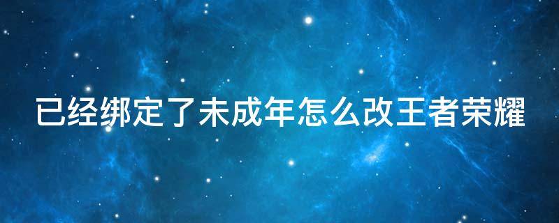 已经绑定了未成年怎么改王者荣耀 已经绑定了未成年怎么改王者荣耀QQ