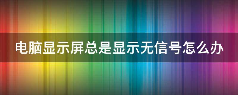 电脑显示屏总是显示无信号怎么办（电脑显示屏总显示无信号怎么回事）