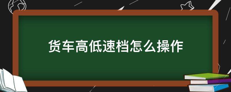 货车高低速档怎么操作 货车高低档位的车如何操作