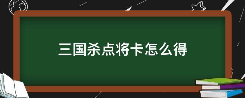 三国杀怎样用点将卡 三国杀点将卡怎么得