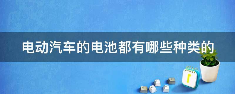 电动汽车的电池都有哪些种类的（电动汽车的电池都有哪些种类的电瓶）