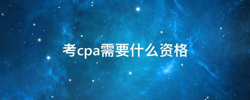 考cpa需要什么资格（cpa需要考吗）