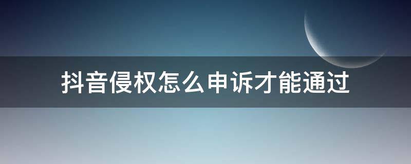 抖音侵权怎么申诉才能通过 抖音申诉能通过吗
